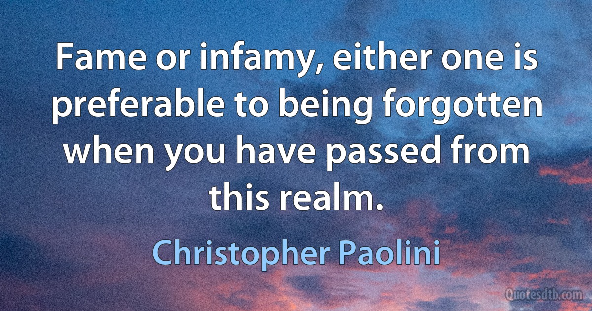 Fame or infamy, either one is preferable to being forgotten when you have passed from this realm. (Christopher Paolini)