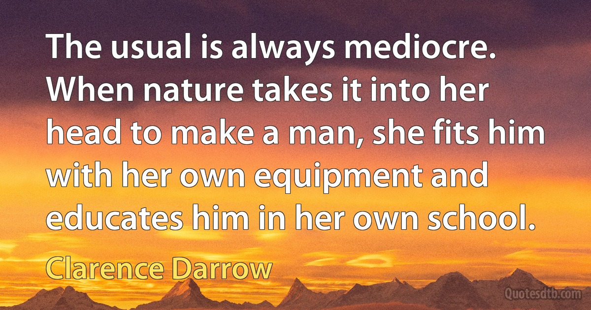 The usual is always mediocre. When nature takes it into her head to make a man, she fits him with her own equipment and educates him in her own school. (Clarence Darrow)