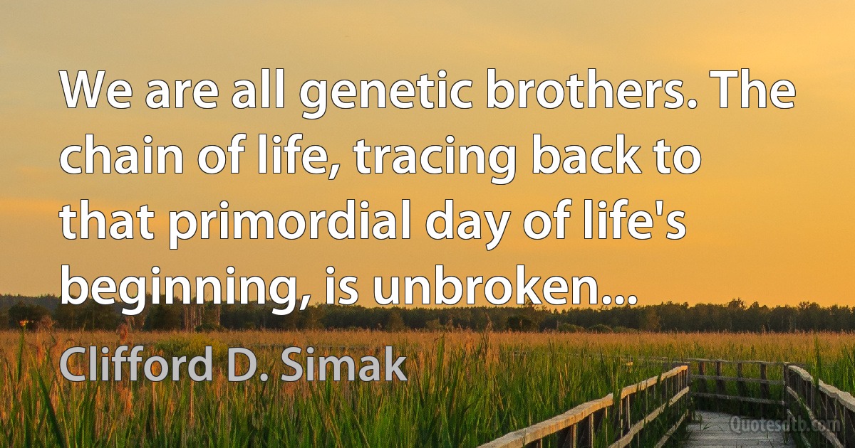 We are all genetic brothers. The chain of life, tracing back to that primordial day of life's beginning, is unbroken... (Clifford D. Simak)