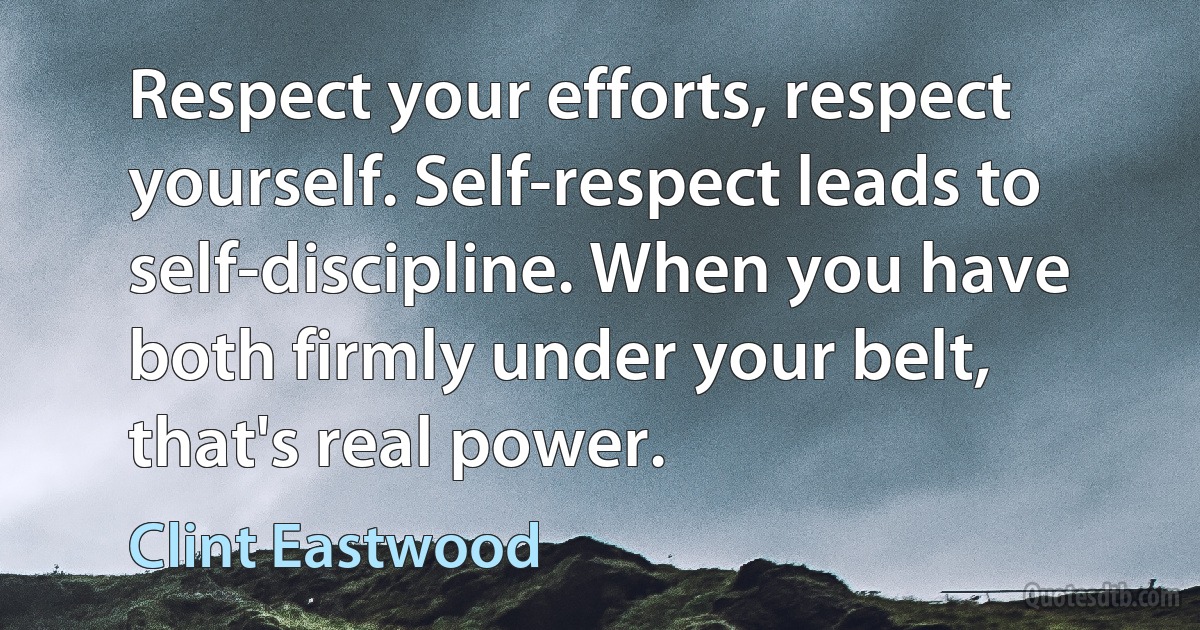 Respect your efforts, respect yourself. Self-respect leads to self-discipline. When you have both firmly under your belt, that's real power. (Clint Eastwood)