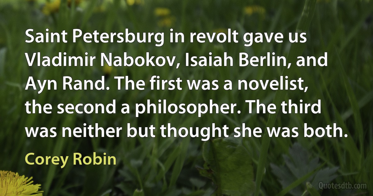 Saint Petersburg in revolt gave us Vladimir Nabokov, Isaiah Berlin, and Ayn Rand. The first was a novelist, the second a philosopher. The third was neither but thought she was both. (Corey Robin)