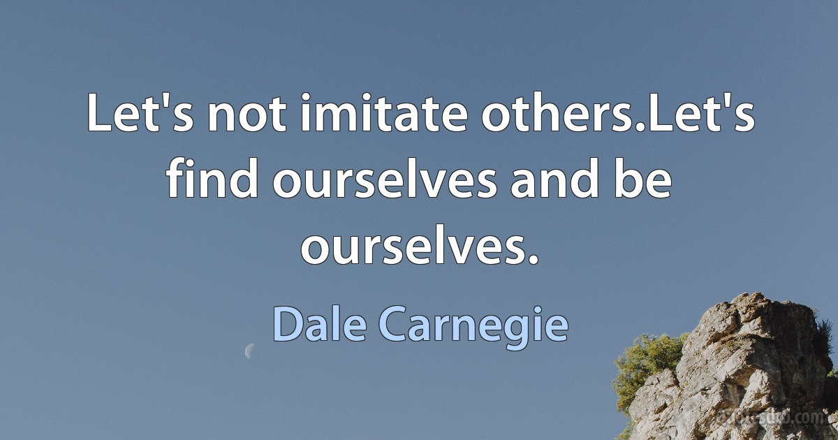 Let's not imitate others.Let's find ourselves and be ourselves. (Dale Carnegie)