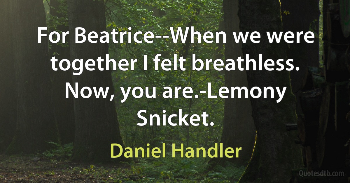 For Beatrice--When we were together I felt breathless. Now, you are.-Lemony Snicket. (Daniel Handler)