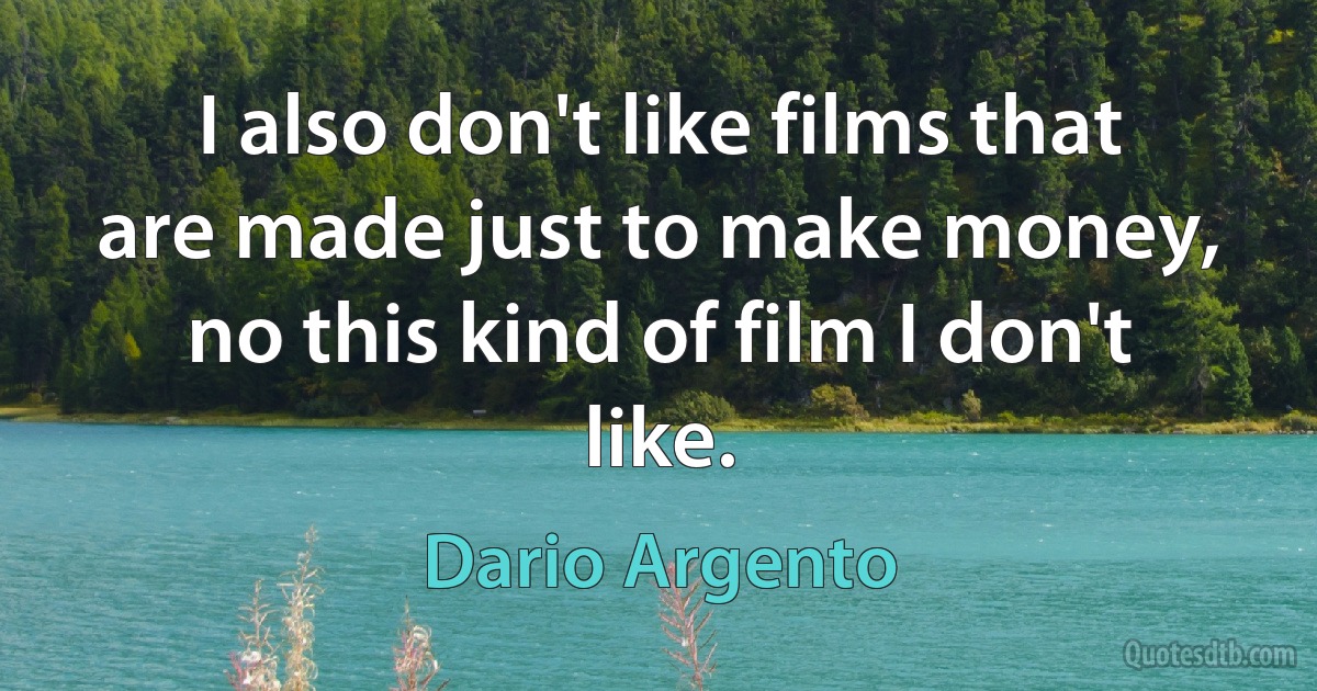 I also don't like films that are made just to make money, no this kind of film I don't like. (Dario Argento)