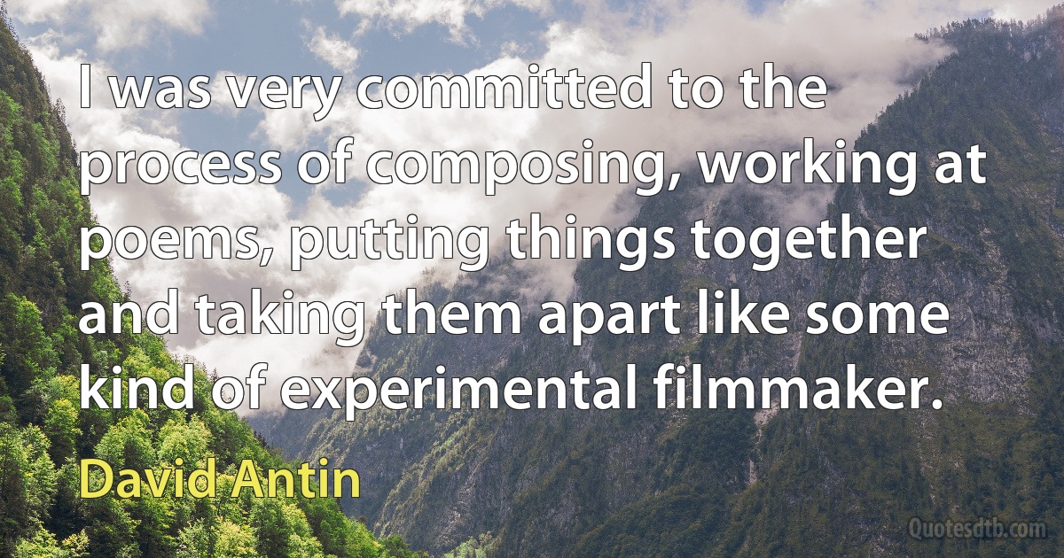 I was very committed to the process of composing, working at poems, putting things together and taking them apart like some kind of experimental filmmaker. (David Antin)