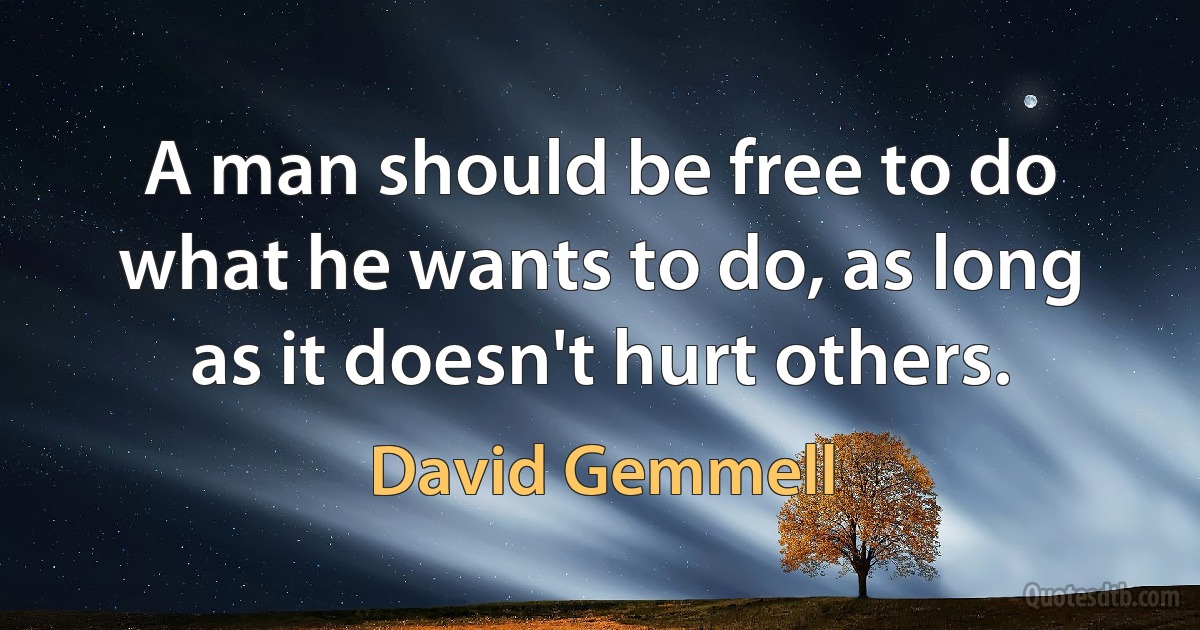 A man should be free to do what he wants to do, as long as it doesn't hurt others. (David Gemmell)