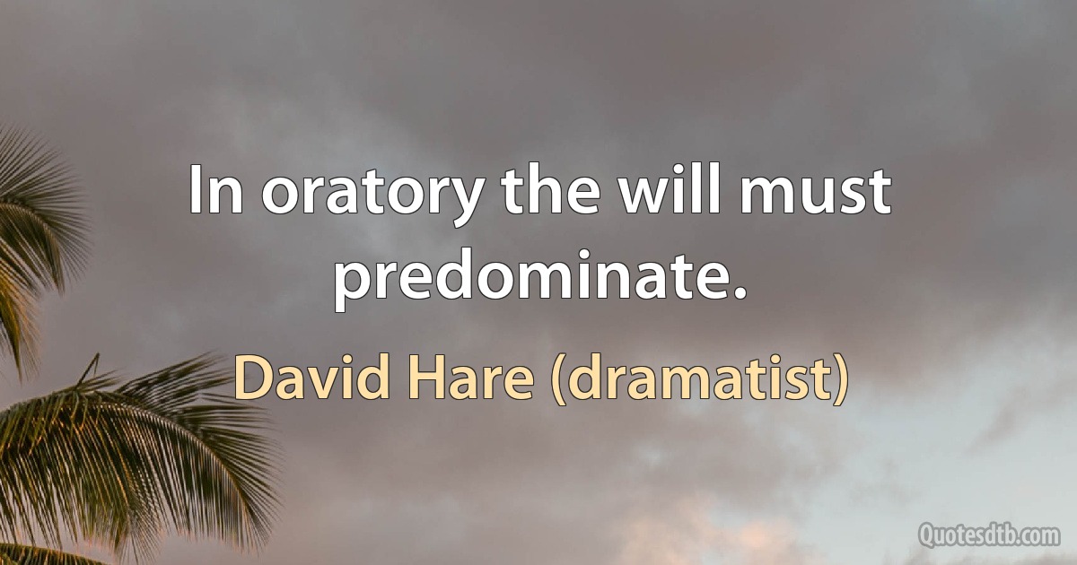 In oratory the will must predominate. (David Hare (dramatist))