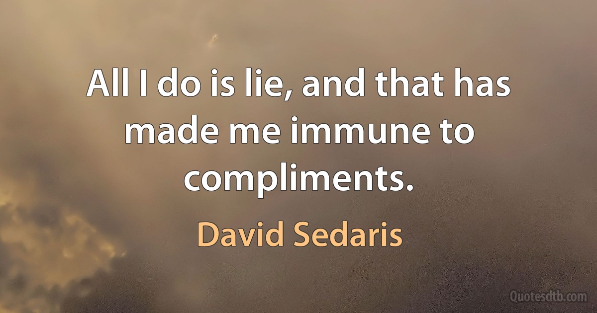 All I do is lie, and that has made me immune to compliments. (David Sedaris)