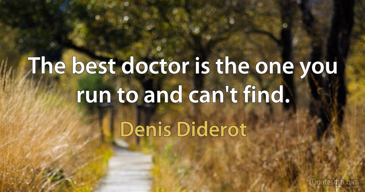 The best doctor is the one you run to and can't find. (Denis Diderot)