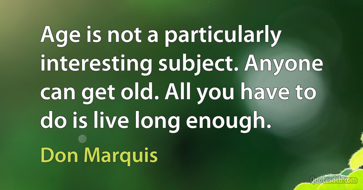 Age is not a particularly interesting subject. Anyone can get old. All you have to do is live long enough. (Don Marquis)