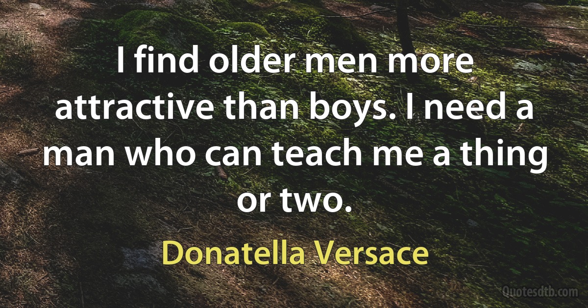 I find older men more attractive than boys. I need a man who can teach me a thing or two. (Donatella Versace)