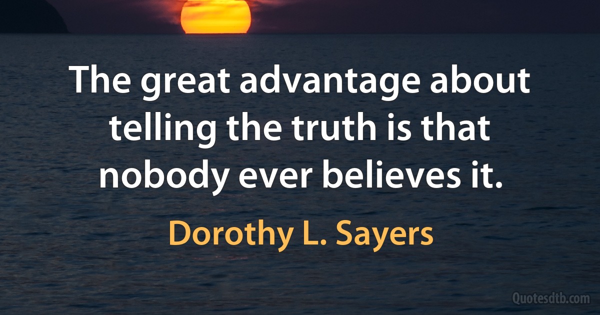 The great advantage about telling the truth is that nobody ever believes it. (Dorothy L. Sayers)