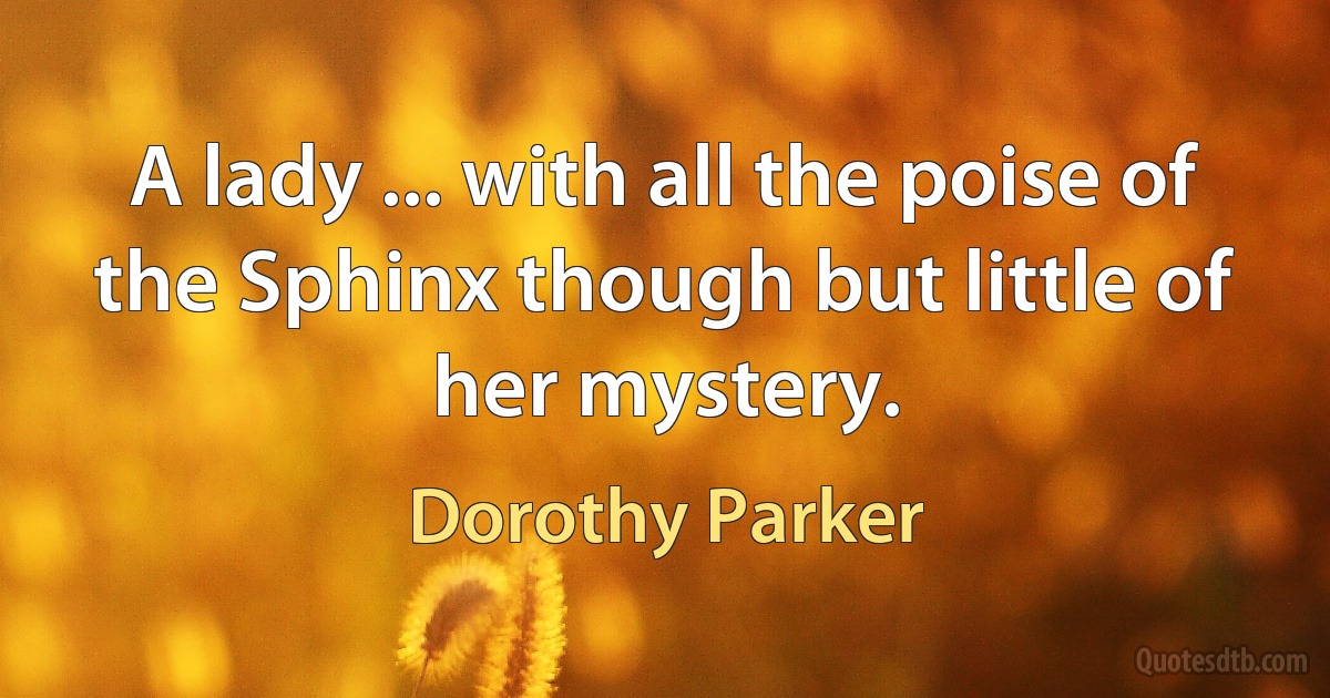 A lady ... with all the poise of the Sphinx though but little of her mystery. (Dorothy Parker)