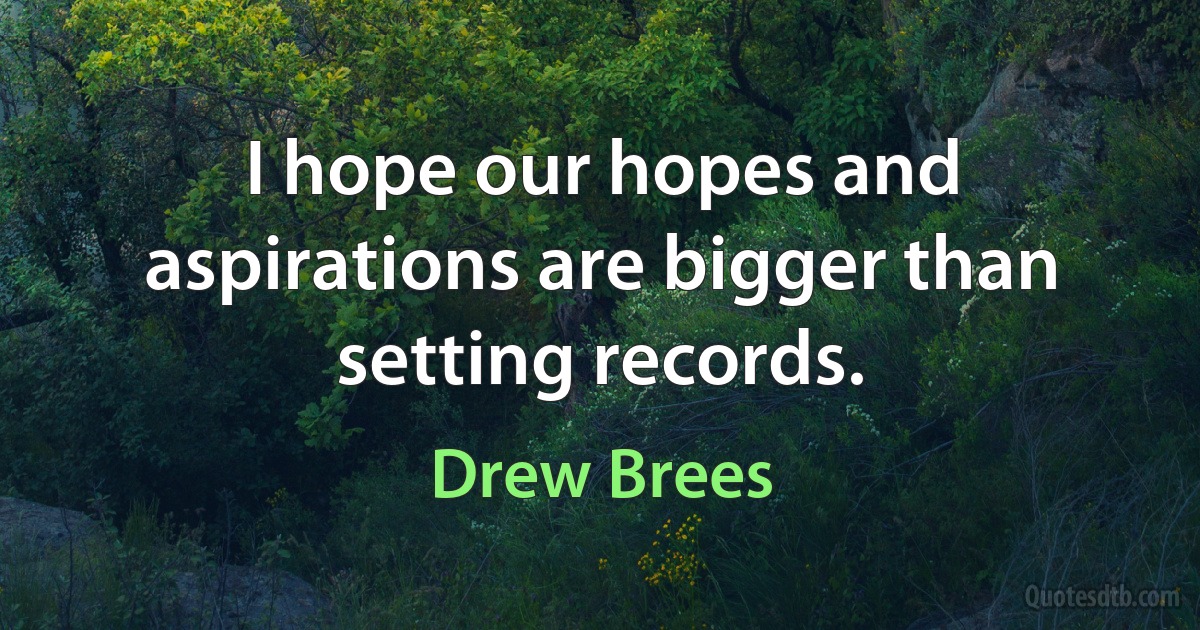 I hope our hopes and aspirations are bigger than setting records. (Drew Brees)