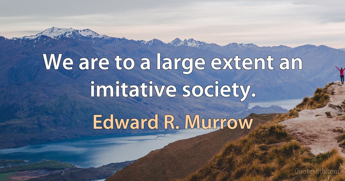 We are to a large extent an imitative society. (Edward R. Murrow)