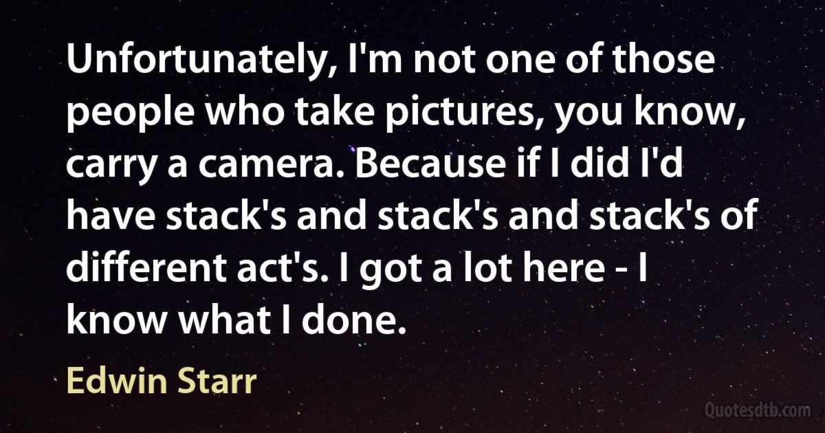 Unfortunately, I'm not one of those people who take pictures, you know, carry a camera. Because if I did I'd have stack's and stack's and stack's of different act's. I got a lot here - I know what I done. (Edwin Starr)