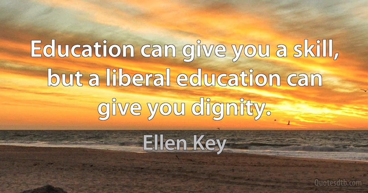 Education can give you a skill, but a liberal education can give you dignity. (Ellen Key)