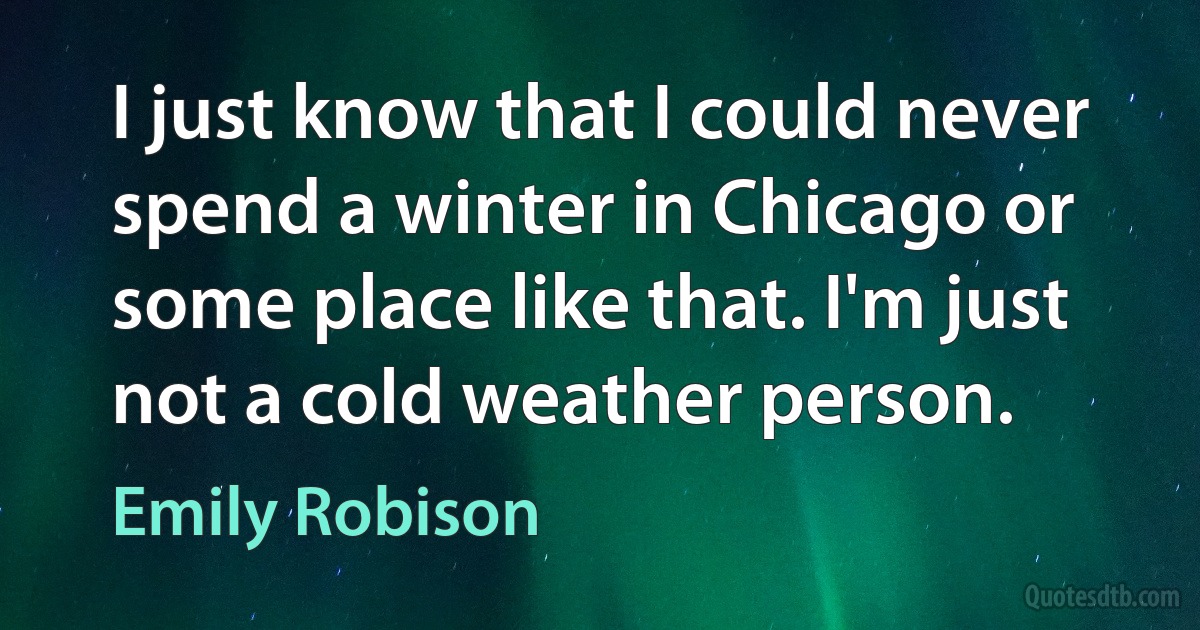 I just know that I could never spend a winter in Chicago or some place like that. I'm just not a cold weather person. (Emily Robison)