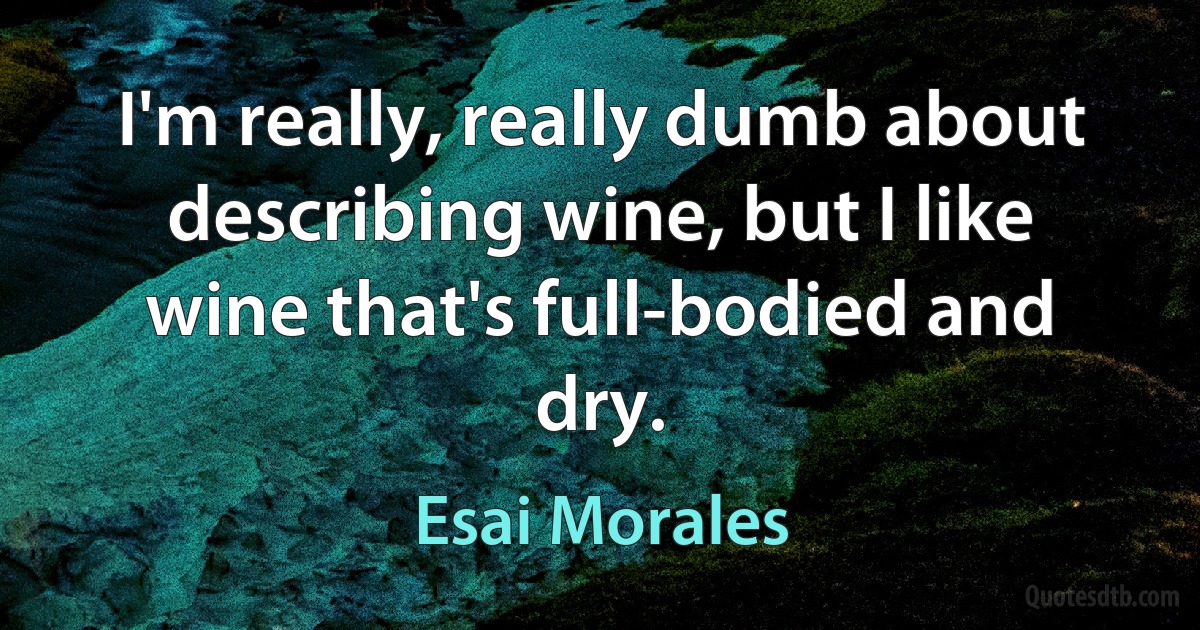 I'm really, really dumb about describing wine, but I like wine that's full-bodied and dry. (Esai Morales)