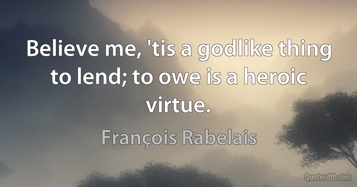 Believe me, 'tis a godlike thing to lend; to owe is a heroic virtue. (François Rabelais)