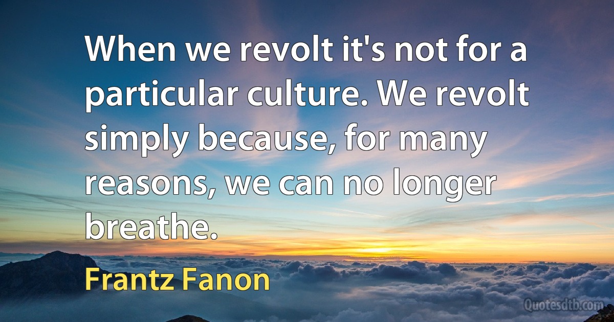 When we revolt it's not for a particular culture. We revolt simply because, for many reasons, we can no longer breathe. (Frantz Fanon)