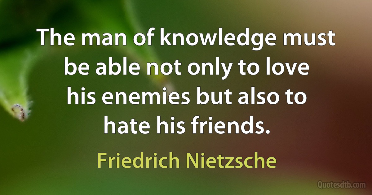 The man of knowledge must be able not only to love his enemies but also to hate his friends. (Friedrich Nietzsche)