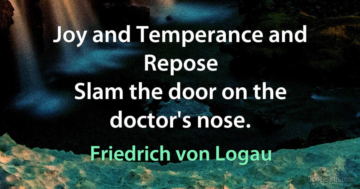 Joy and Temperance and Repose
Slam the door on the doctor's nose. (Friedrich von Logau)