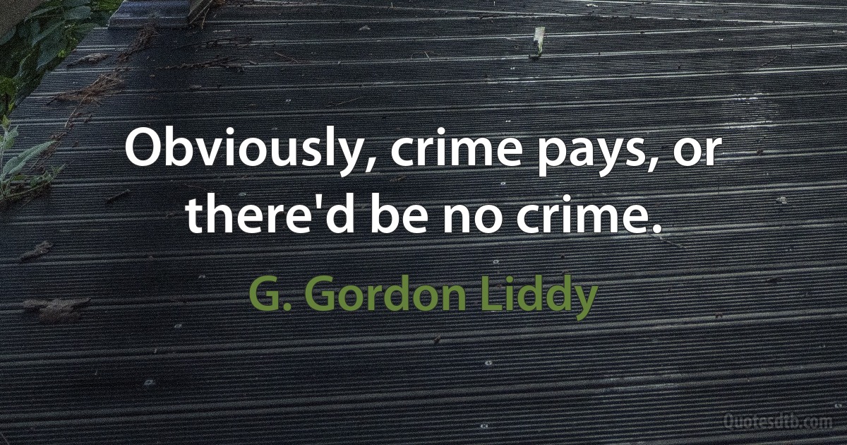 Obviously, crime pays, or there'd be no crime. (G. Gordon Liddy)