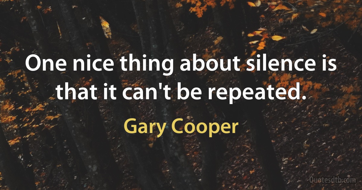 One nice thing about silence is that it can't be repeated. (Gary Cooper)