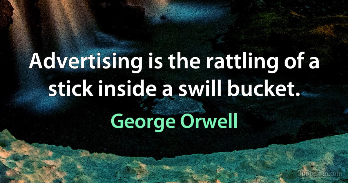 Advertising is the rattling of a stick inside a swill bucket. (George Orwell)