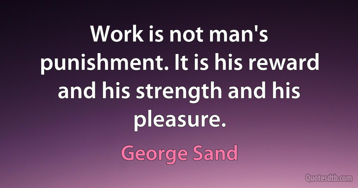 Work is not man's punishment. It is his reward and his strength and his pleasure. (George Sand)