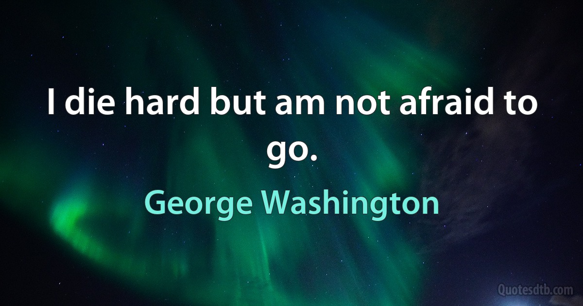 I die hard but am not afraid to go. (George Washington)