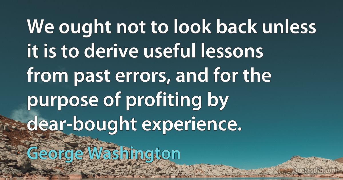 We ought not to look back unless it is to derive useful lessons from past errors, and for the purpose of profiting by dear-bought experience. (George Washington)