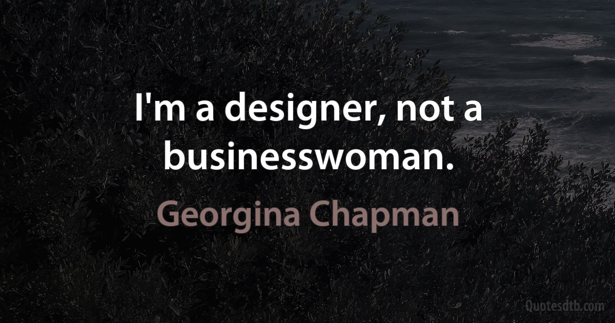 I'm a designer, not a businesswoman. (Georgina Chapman)