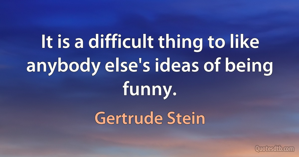 It is a difficult thing to like anybody else's ideas of being funny. (Gertrude Stein)