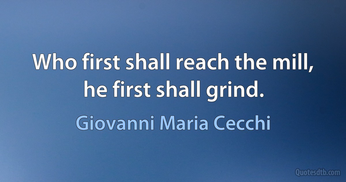 Who first shall reach the mill, he first shall grind. (Giovanni Maria Cecchi)