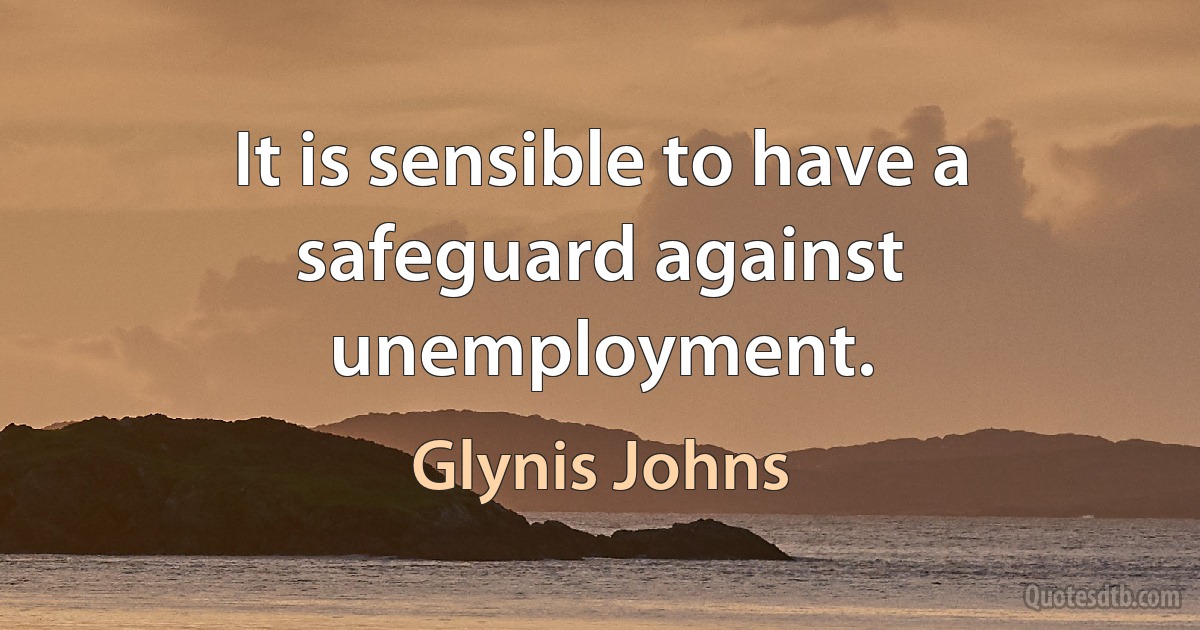 It is sensible to have a safeguard against unemployment. (Glynis Johns)