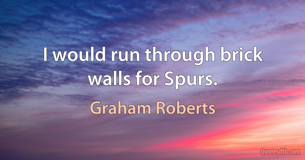 I would run through brick walls for Spurs. (Graham Roberts)