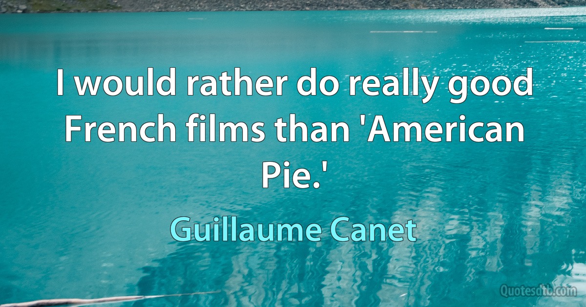 I would rather do really good French films than 'American Pie.' (Guillaume Canet)