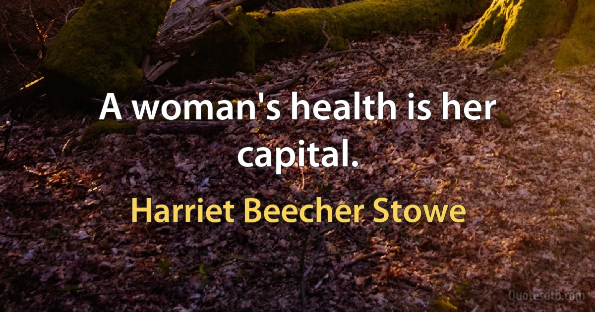 A woman's health is her capital. (Harriet Beecher Stowe)