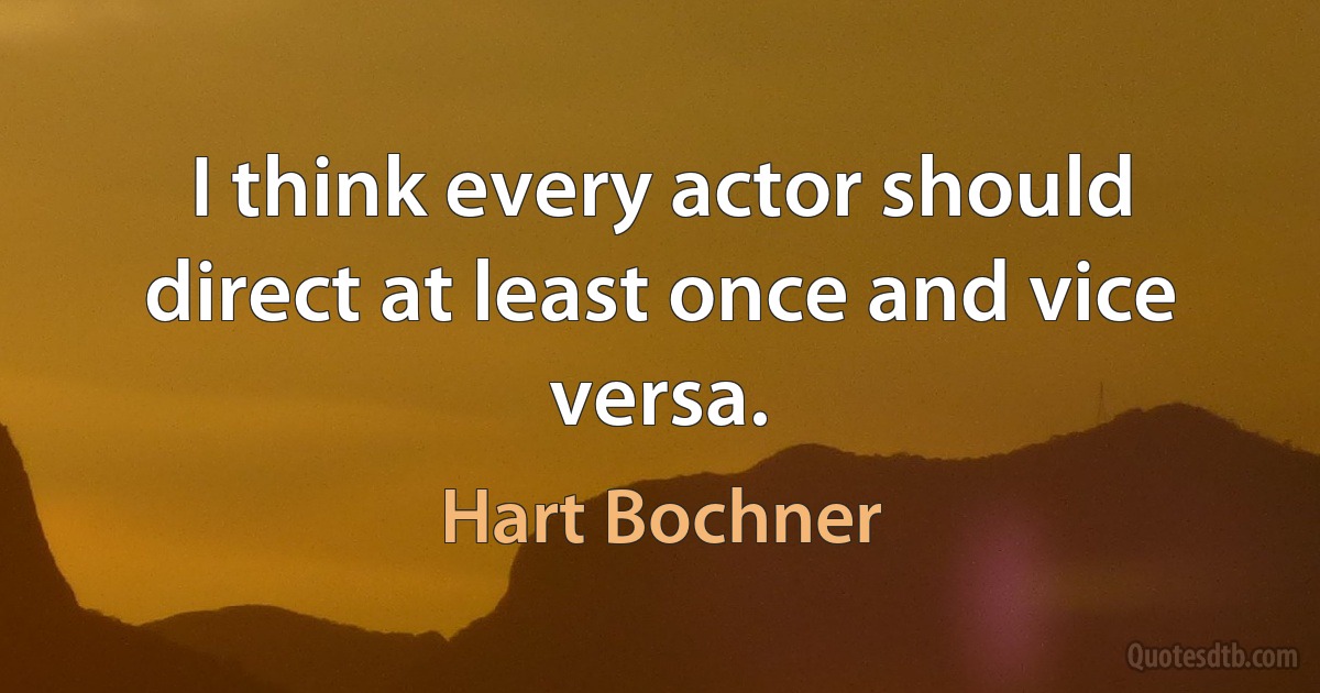 I think every actor should direct at least once and vice versa. (Hart Bochner)