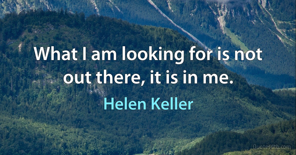 What I am looking for is not out there, it is in me. (Helen Keller)