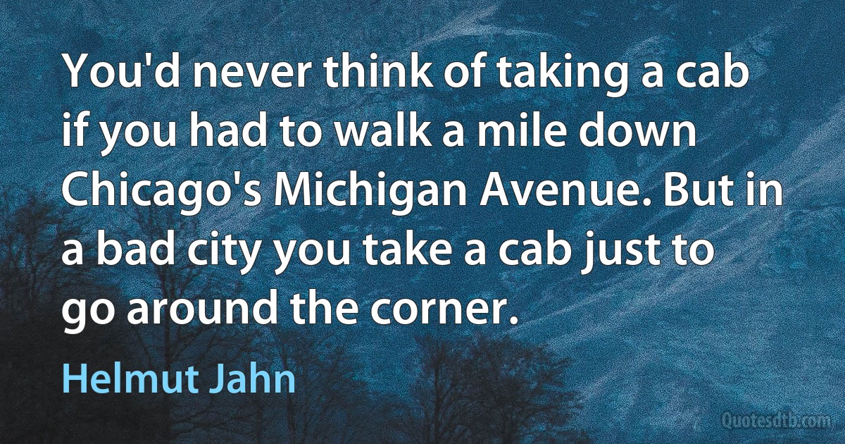 You'd never think of taking a cab if you had to walk a mile down Chicago's Michigan Avenue. But in a bad city you take a cab just to go around the corner. (Helmut Jahn)