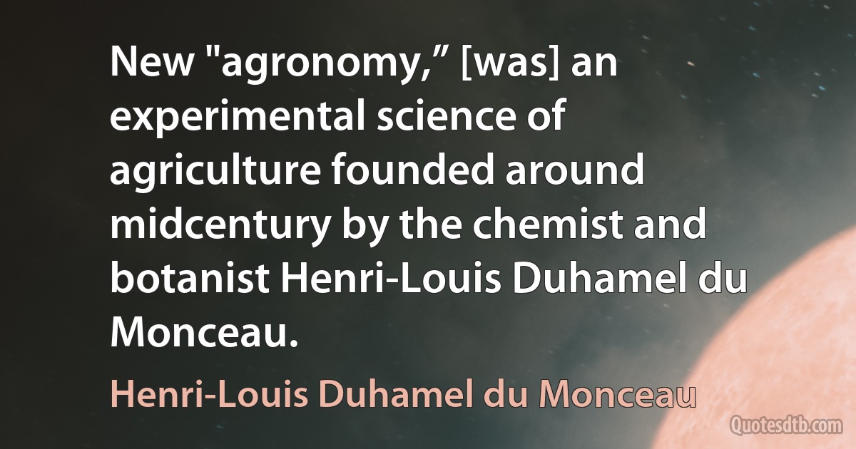 New "agronomy,” [was] an experimental science of agriculture founded around midcentury by the chemist and botanist Henri-Louis Duhamel du Monceau. (Henri-Louis Duhamel du Monceau)