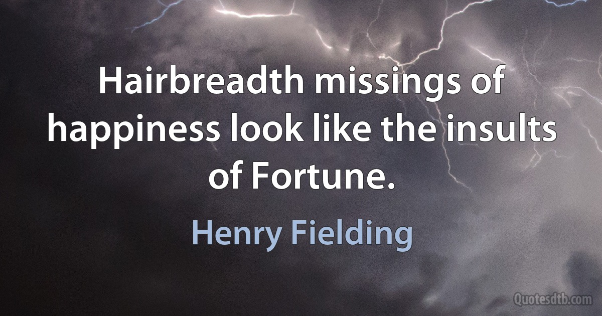 Hairbreadth missings of happiness look like the insults of Fortune. (Henry Fielding)