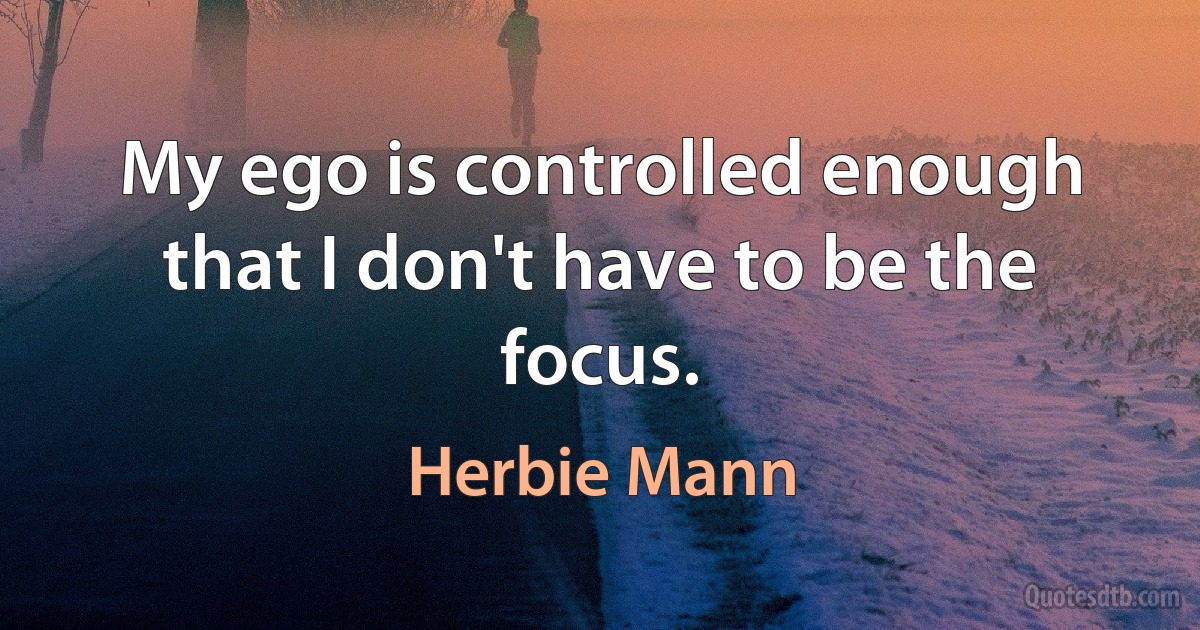 My ego is controlled enough that I don't have to be the focus. (Herbie Mann)