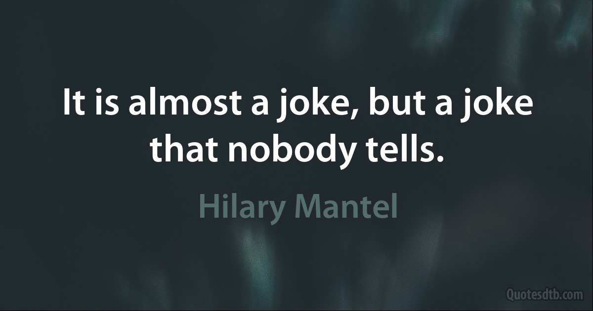 It is almost a joke, but a joke that nobody tells. (Hilary Mantel)