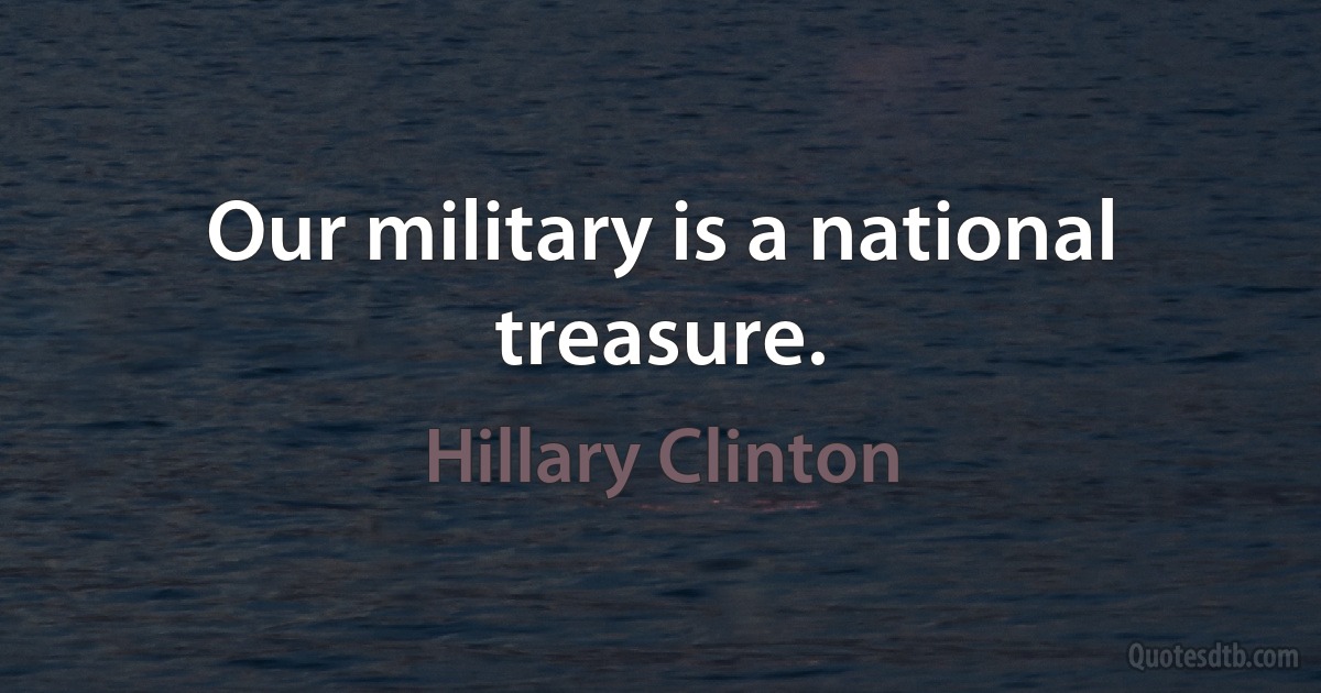 Our military is a national treasure. (Hillary Clinton)