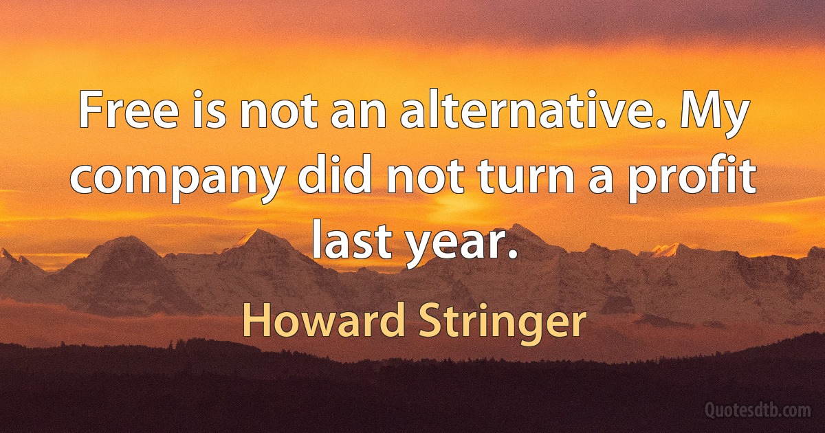 Free is not an alternative. My company did not turn a profit last year. (Howard Stringer)