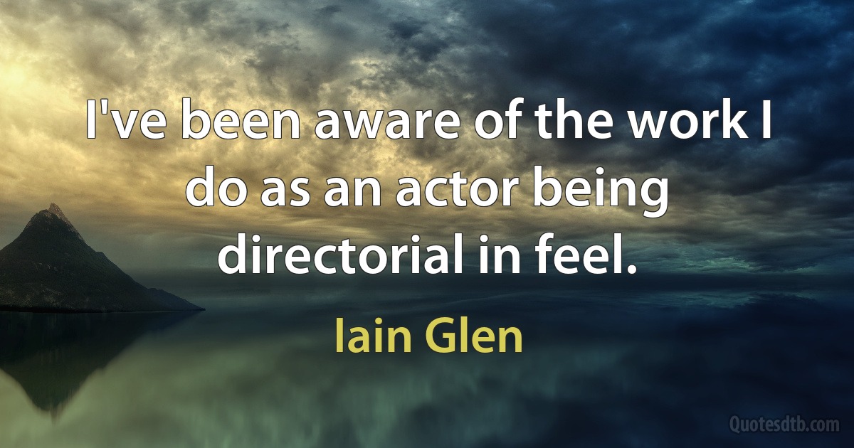 I've been aware of the work I do as an actor being directorial in feel. (Iain Glen)